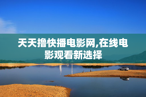 天天撸快播电影网,在线电影观看新选择