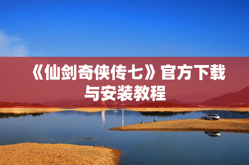 《仙剑奇侠传七》官方下载与安装教程 《仙剑奇侠传七》官方下载与安装教程