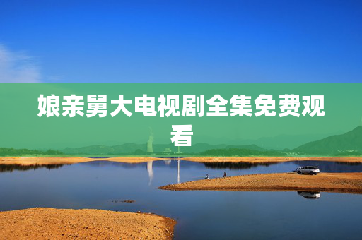 娘亲舅大电视剧全集免费观看