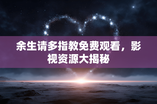余生请多指教免费观看,影视资源大揭秘 余生请多指教免费观看,影视资源大揭秘