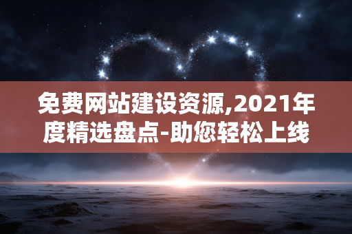 免费网站建设资源,2021年度精选盘点-助您轻松上线 免费网站建设资源,2021年度精选盘点-助您轻松上线