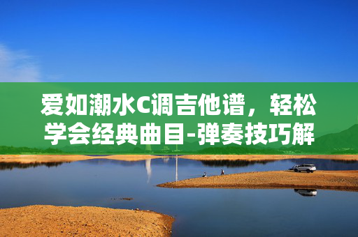 爱如潮水C调吉他谱,轻松学会经典曲目-弹奏技巧解析 爱如潮水C调吉他谱,轻松学会经典曲目-弹奏技巧解析