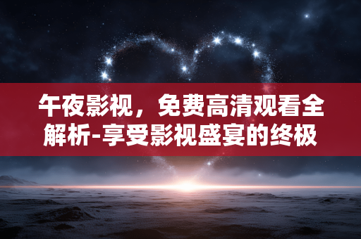 午夜影视，免费高清观看全解析-享受影视盛宴的终极指南