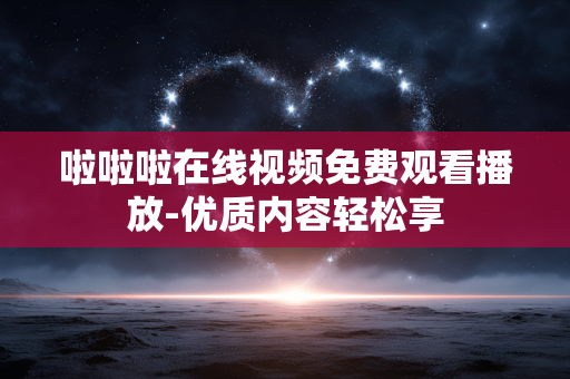 啦啦啦在线视频免费观看播放-优质内容轻松享 啦啦啦在线视频免费观看播放-优质内容轻松享