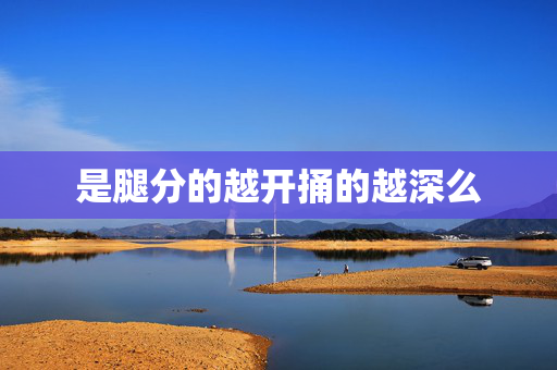 是腿分的越开捅的越深么