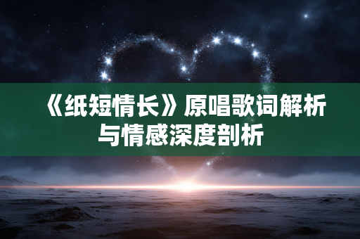 《纸短情长》原唱歌词解析与情感深度剖析
