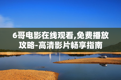6哥电影在线观看,免费播放攻略-高清影片畅享指南 6哥电影在线观看,免费播放攻略-高清影片畅享指南