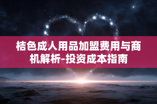 桔色成人用品加盟费用与商机解析-投资成本指南 桔色成人用品加盟费用与商机解析-投资成本指南