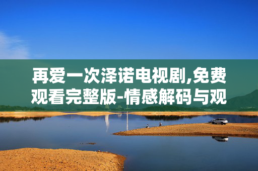再爱一次泽诺电视剧,免费观看完整版-情感解码与观看指南 再爱一次泽诺电视剧,免费观看完整版-情感解码与观看指南