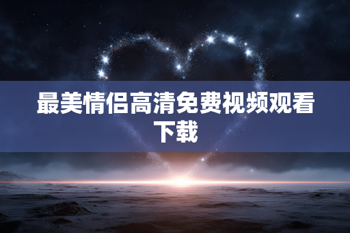 最美情侣高清免费视频观看下载