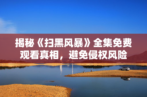 揭秘《扫黑风暴》全集免费观看真相，避免侵权风险