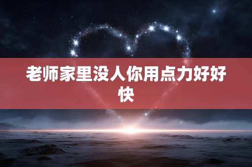 老师家里没人你用点力好好快