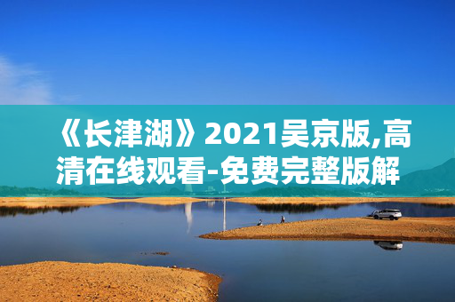 《长津湖》2021吴京版,高清在线观看-免费完整版解析 《长津湖》2021吴京版,高清在线观看-免费完整版解析