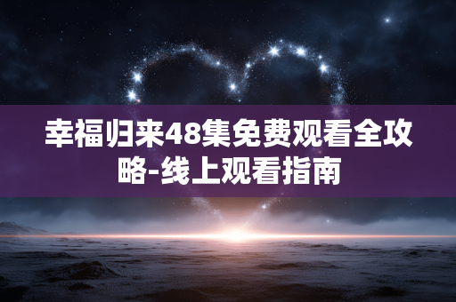 幸福归来48集免费观看全攻略-线上观看指南 幸福归来48集免费观看全攻略-线上观看指南
