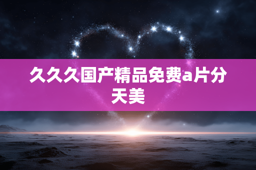 久久久国产精品免费a片分天美
