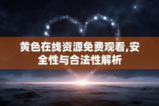 黄色在线资源免费观看,安全性与合法性解析 黄色在线资源免费观看,安全性与合法性解析