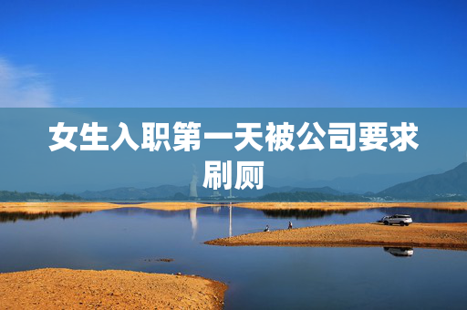 女生入职第一天被公司要求刷厕