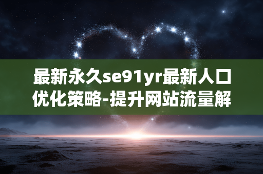 最新永久se91yr最新人口优化策略-提升网站流量解析 最新永久se91yr最新人口优化策略-提升网站流量解析