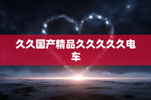 久久国产精品久久久久久电车