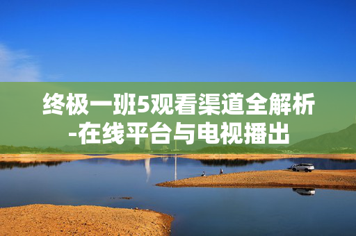 终极一班5观看渠道全解析-在线平台与电视播出