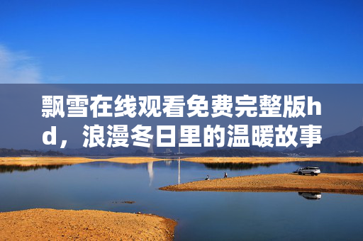 飘雪在线观看免费完整版hd，浪漫冬日里的温暖故事