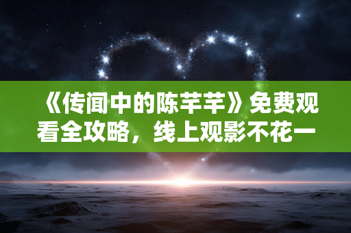 《传闻中的陈芊芊》免费观看全攻略，线上观影不花一分钱