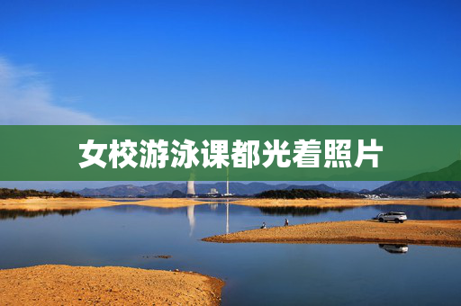 女校游泳课都光着照片