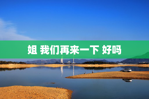 姐 我们再来一下 好吗