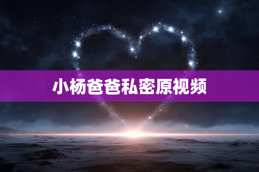 小杨爸爸私密原视频