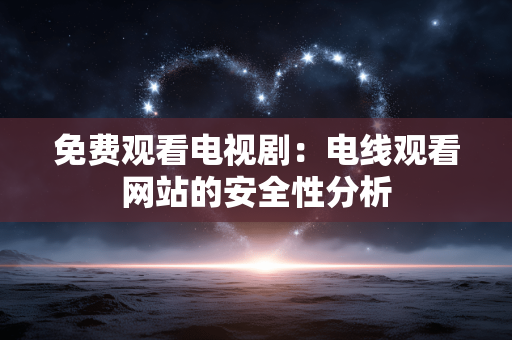 免费观看电视剧:电线观看网站的安全性分析 免费观看电视剧:电线观看网站的安全性分析