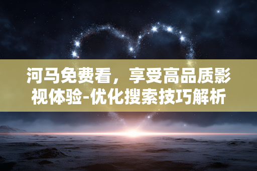 河马免费看，享受高品质影视体验-优化搜索技巧解析