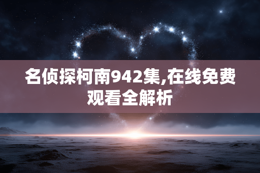 名侦探柯南942集,在线免费观看全解析 名侦探柯南942集,在线免费观看全解析