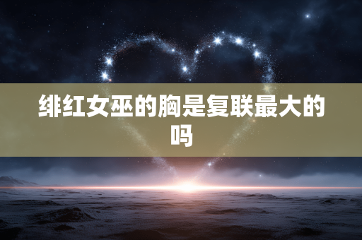 绯红女巫的胸是复联最大的吗