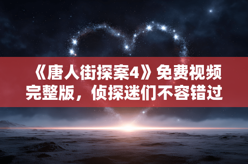 《唐人街探案4》免费视频完整版,侦探迷们不容错过-观影指南 《唐人街探案4》免费视频完整版,侦探迷们不容错过-观影指南