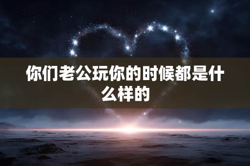 你们老公玩你的时候都是什么样的