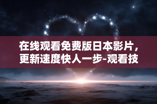在线观看免费版日本影片,更新速度快人一步-观看技巧解析 在线观看免费版日本影片,更新速度快人一步-观看技巧解析