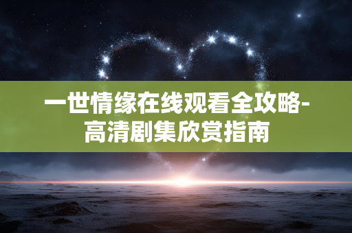 一世情缘在线观看全攻略-高清剧集欣赏指南
