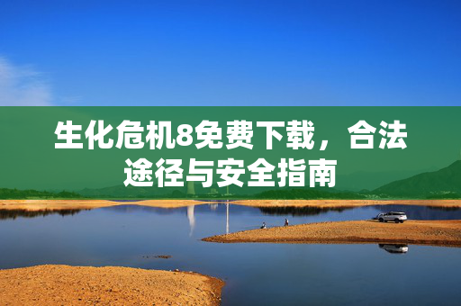 生化危机8免费下载，合法途径与安全指南