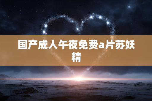 国产成人午夜免费a片苏妖精
