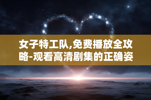 女子特工队,免费播放全攻略-观看高清剧集的正确姿势 女子特工队,免费播放全攻略-观看高清剧集的正确姿势