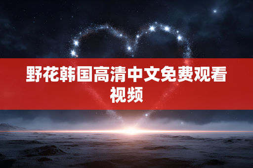 野花韩国高清中文免费观看视频