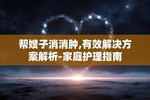 帮嫂子消消肿,有效解决方案解析-家庭护理指南