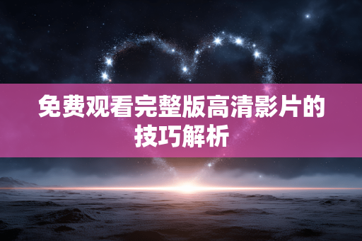 免费观看完整版高清影片的技巧解析 免费观看完整版高清影片的技巧解析