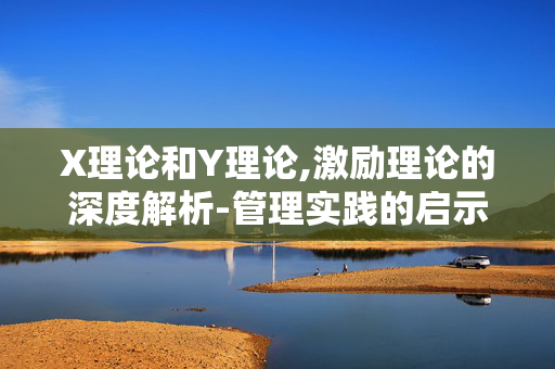 X理论和Y理论,激励理论的深度解析-管理实践的启示
