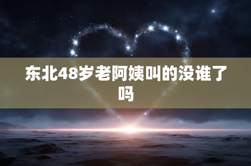 东北48岁老阿姨叫的没谁了吗