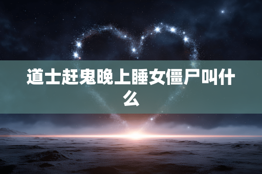 道士赶鬼晚上睡女僵尸叫什么 道士赶鬼晚上睡女僵尸叫什么