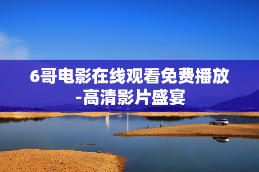 6哥电影在线观看免费播放-高清影片盛宴