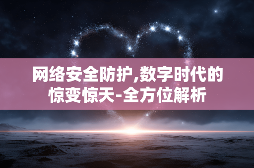 网络安全防护,数字时代的惊变惊天-全方位解析 网络安全防护,数字时代的惊变惊天-全方位解析