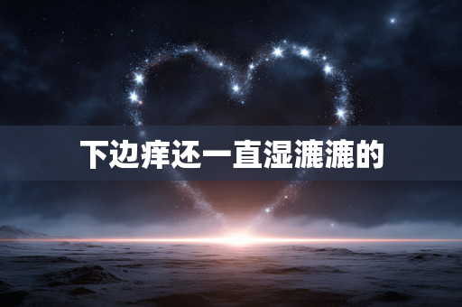 下边痒还一直湿漉漉的