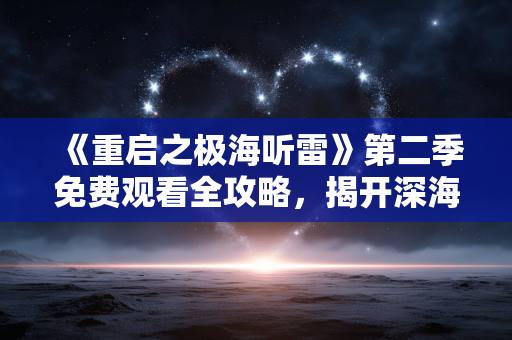 《重启之极海听雷》第二季免费观看全攻略，揭开深海秘密